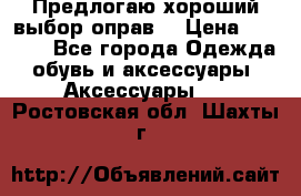 Предлогаю хороший выбор оправ  › Цена ­ 1 000 - Все города Одежда, обувь и аксессуары » Аксессуары   . Ростовская обл.,Шахты г.